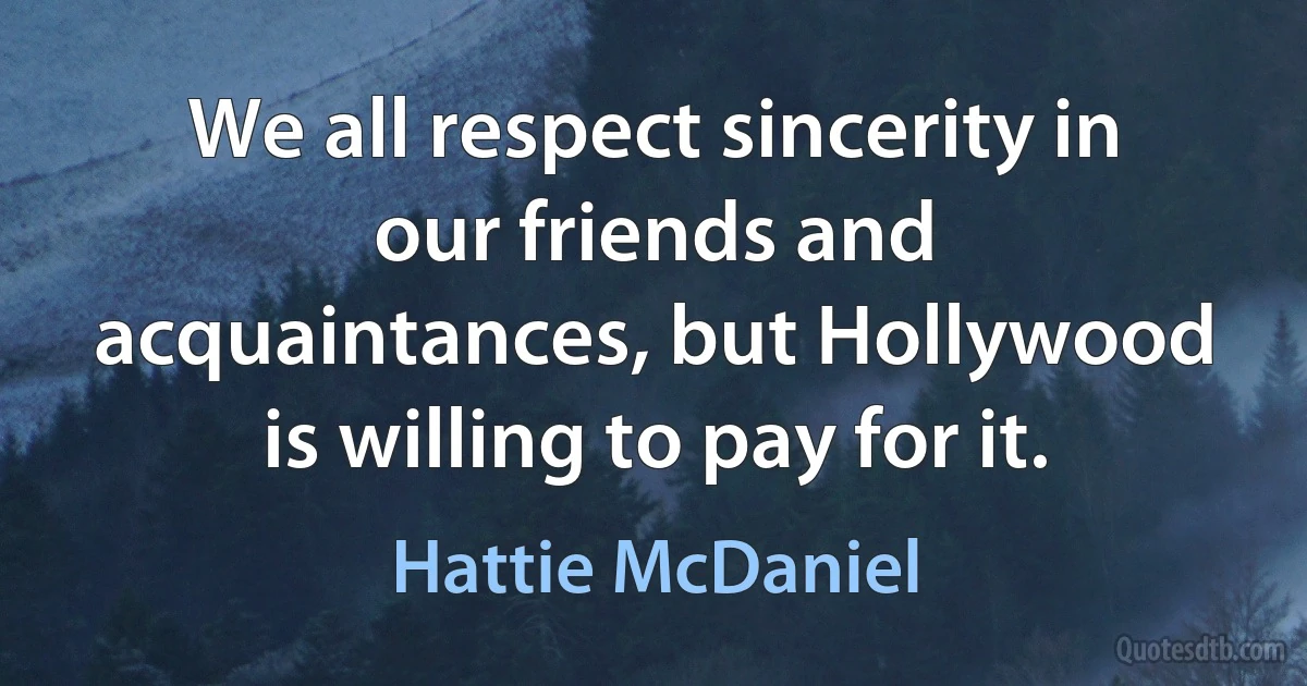 We all respect sincerity in our friends and acquaintances, but Hollywood is willing to pay for it. (Hattie McDaniel)