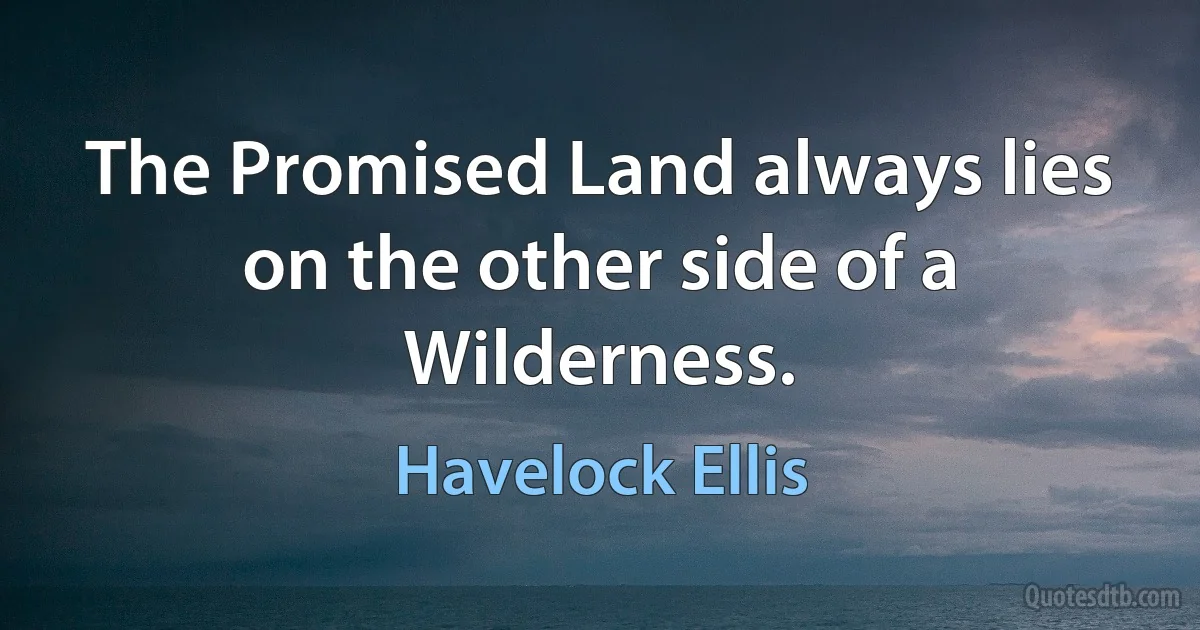 The Promised Land always lies on the other side of a Wilderness. (Havelock Ellis)