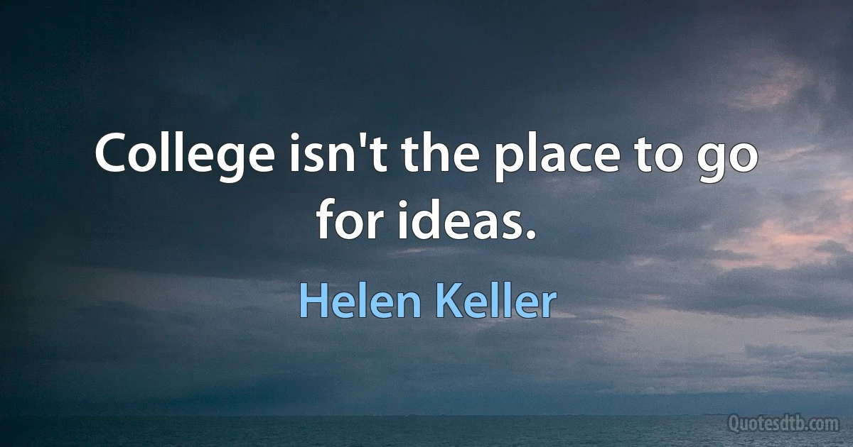 College isn't the place to go for ideas. (Helen Keller)