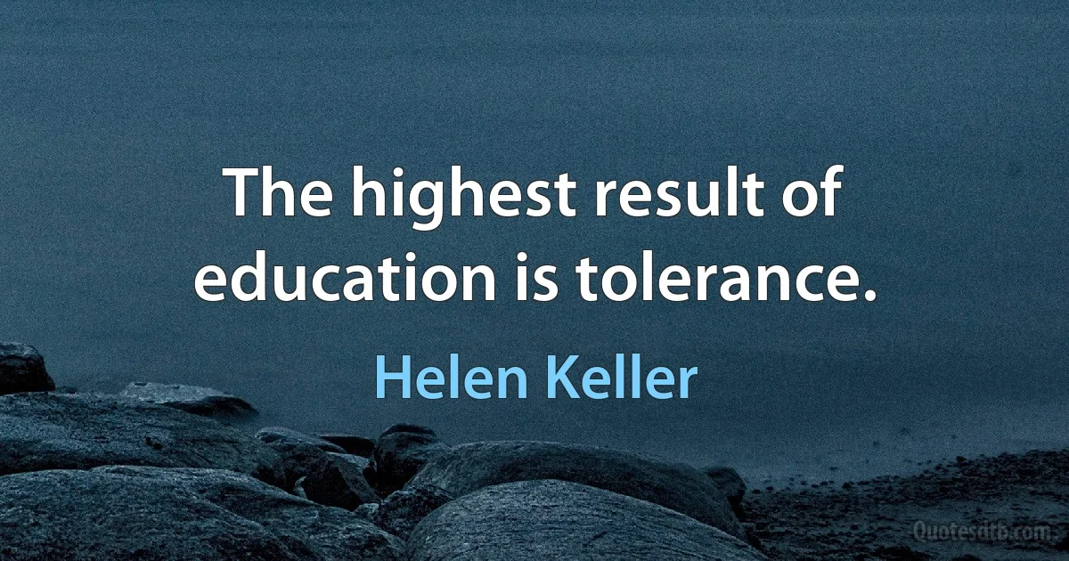 The highest result of education is tolerance. (Helen Keller)