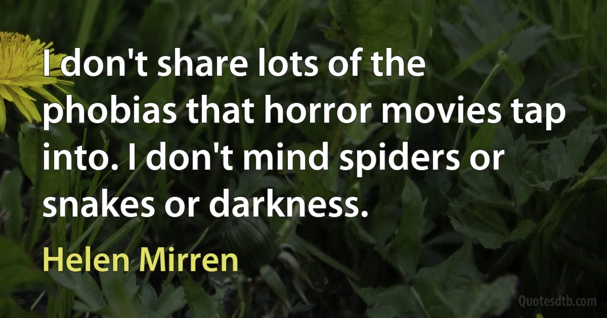 I don't share lots of the phobias that horror movies tap into. I don't mind spiders or snakes or darkness. (Helen Mirren)