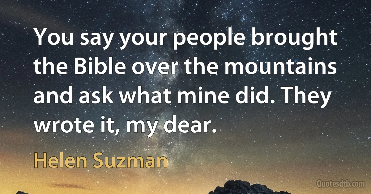 You say your people brought the Bible over the mountains and ask what mine did. They wrote it, my dear. (Helen Suzman)