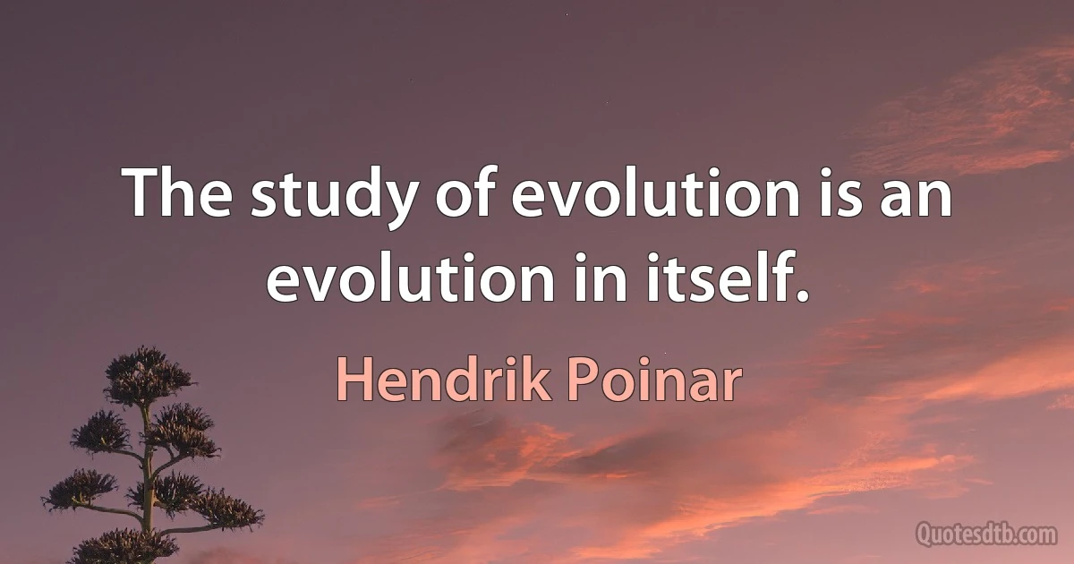 The study of evolution is an evolution in itself. (Hendrik Poinar)