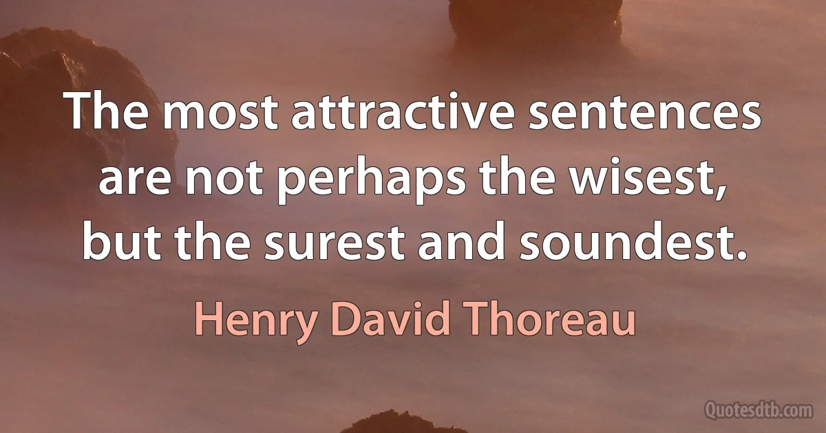 The most attractive sentences are not perhaps the wisest, but the surest and soundest. (Henry David Thoreau)