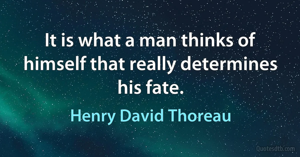 It is what a man thinks of himself that really determines his fate. (Henry David Thoreau)