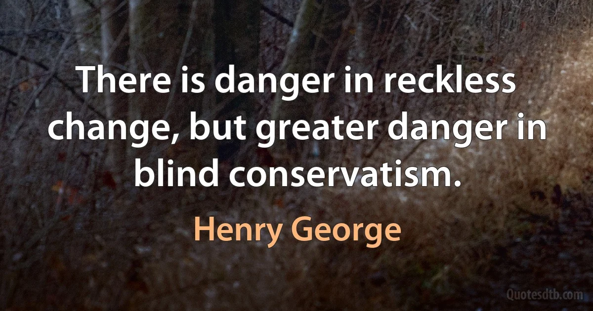 There is danger in reckless change, but greater danger in blind conservatism. (Henry George)