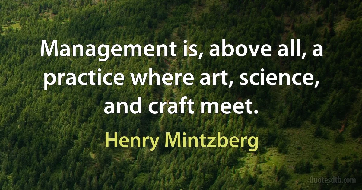 Management is, above all, a practice where art, science, and craft meet. (Henry Mintzberg)