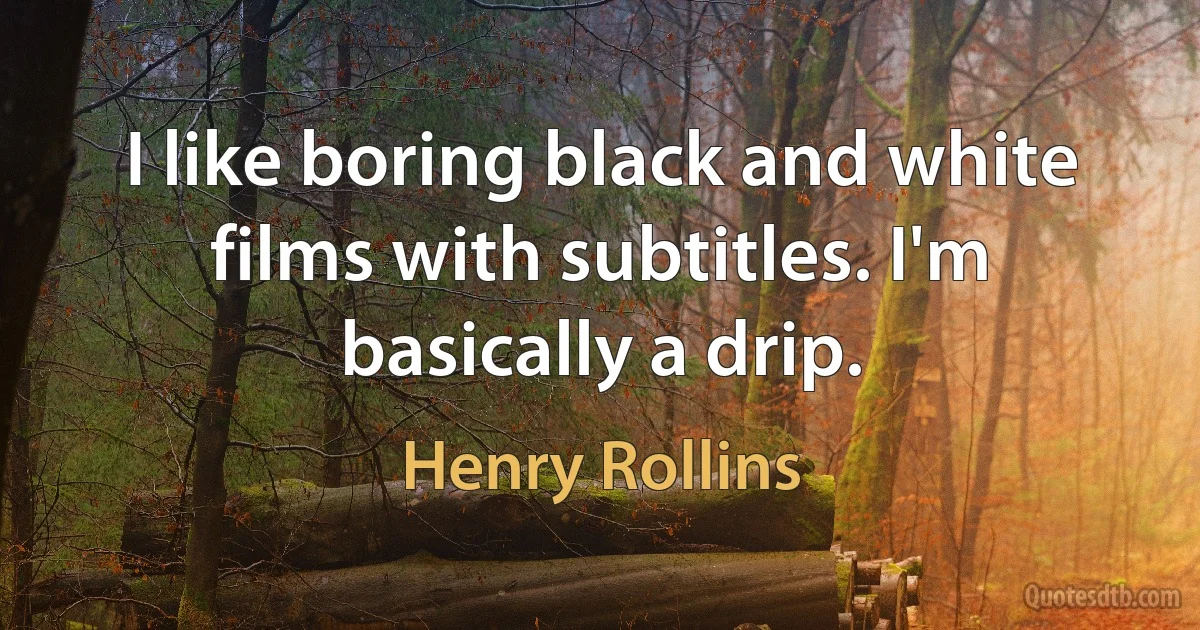 I like boring black and white films with subtitles. I'm basically a drip. (Henry Rollins)