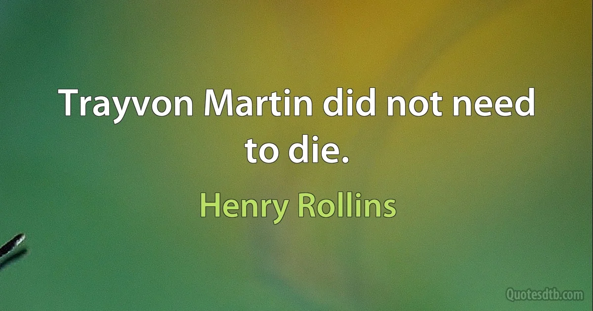 Trayvon Martin did not need to die. (Henry Rollins)