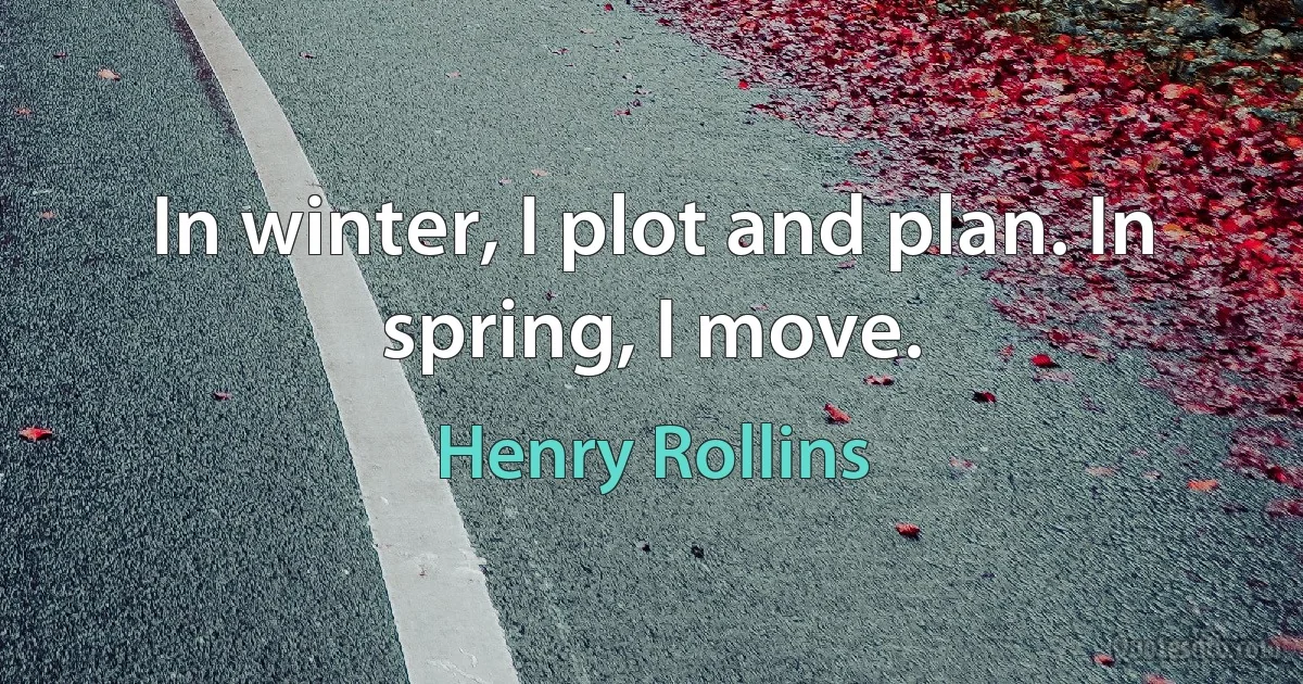 In winter, I plot and plan. In spring, I move. (Henry Rollins)