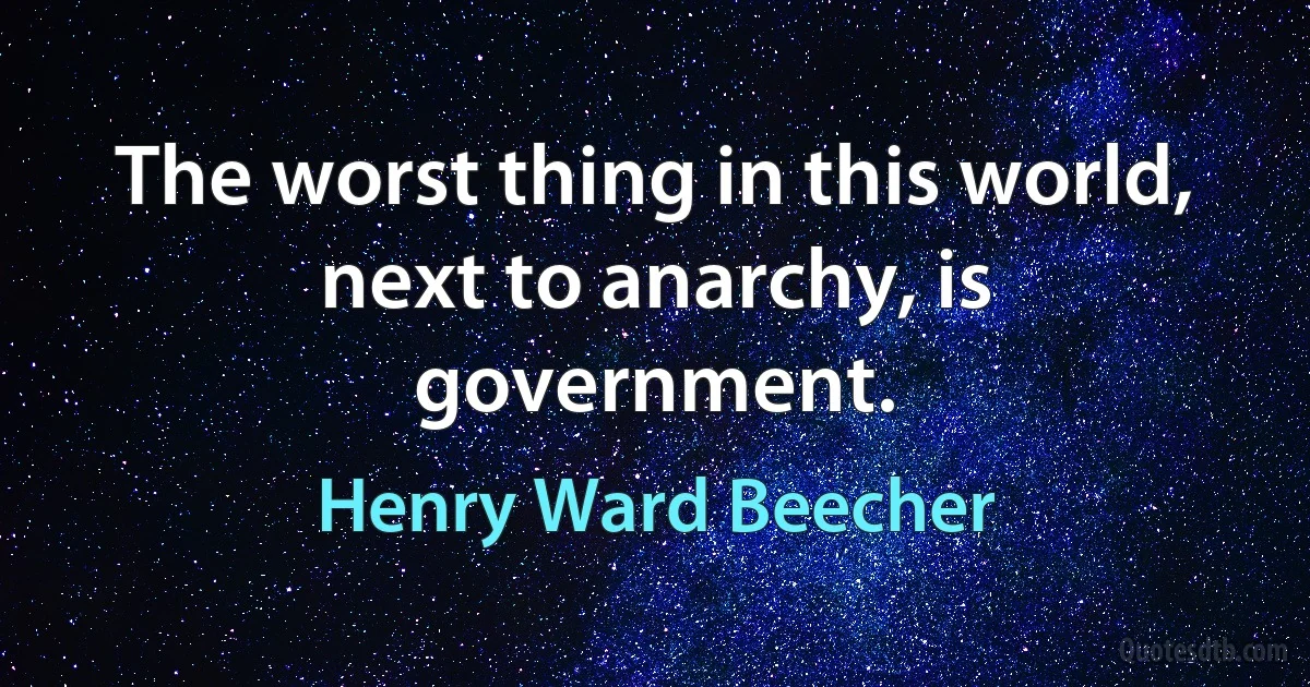 The worst thing in this world, next to anarchy, is government. (Henry Ward Beecher)