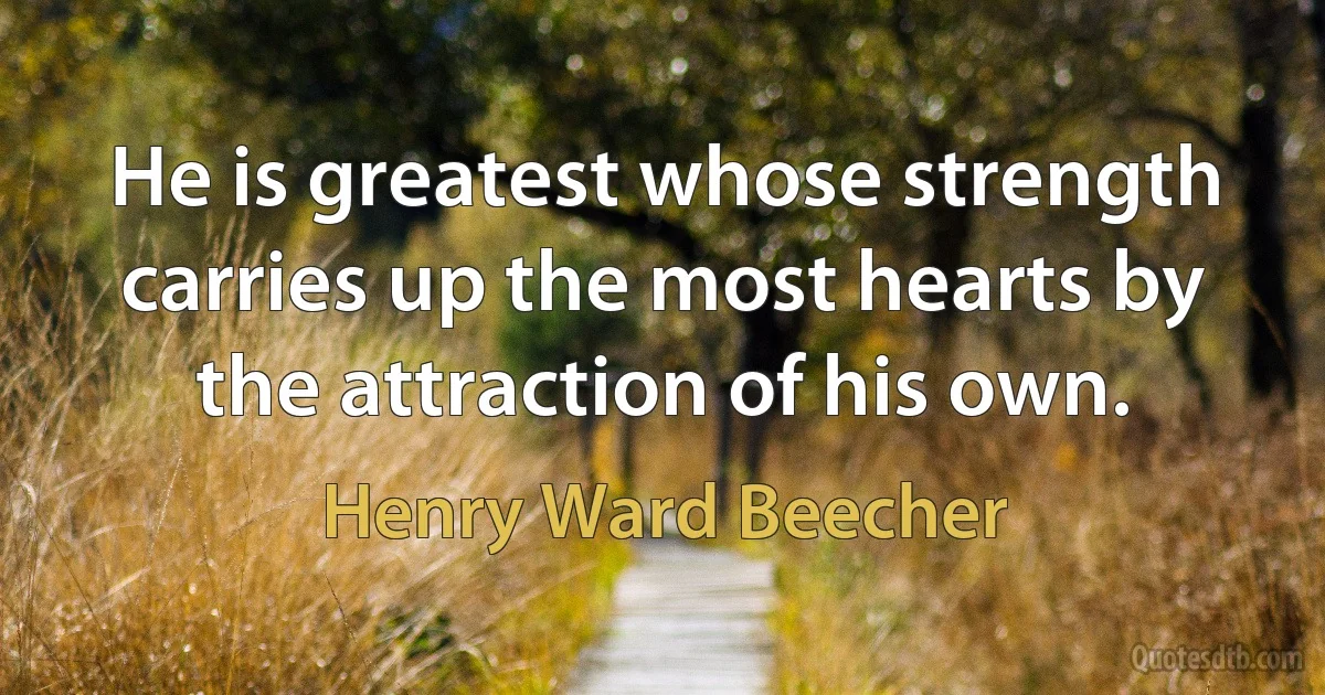 He is greatest whose strength carries up the most hearts by the attraction of his own. (Henry Ward Beecher)