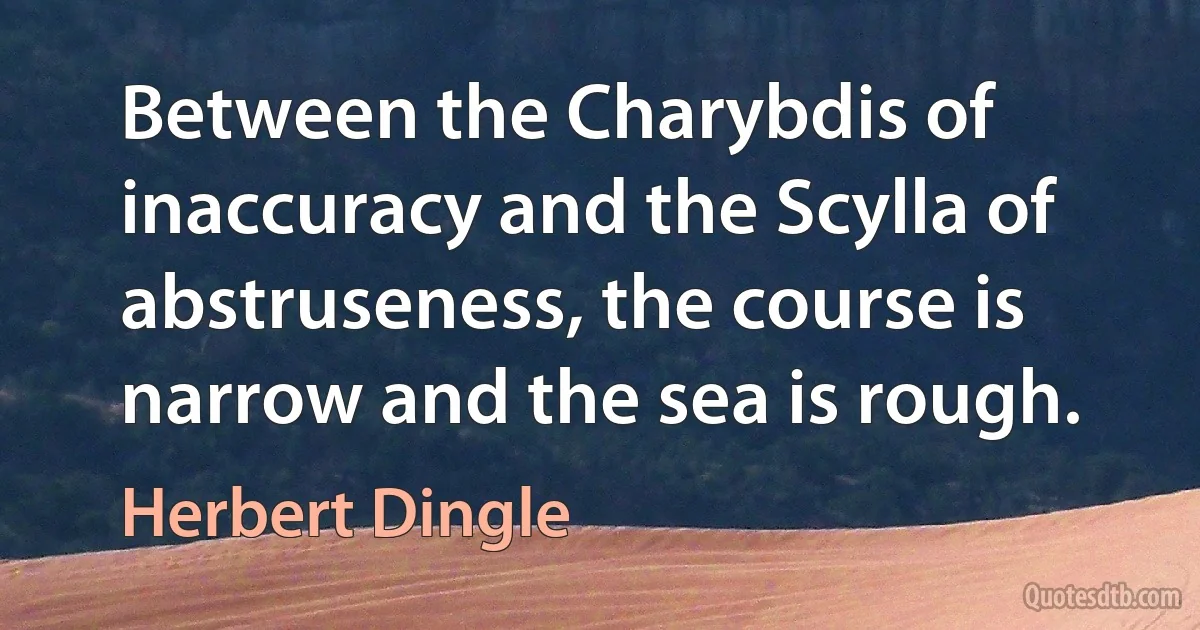 Between the Charybdis of inaccuracy and the Scylla of abstruseness, the course is narrow and the sea is rough. (Herbert Dingle)