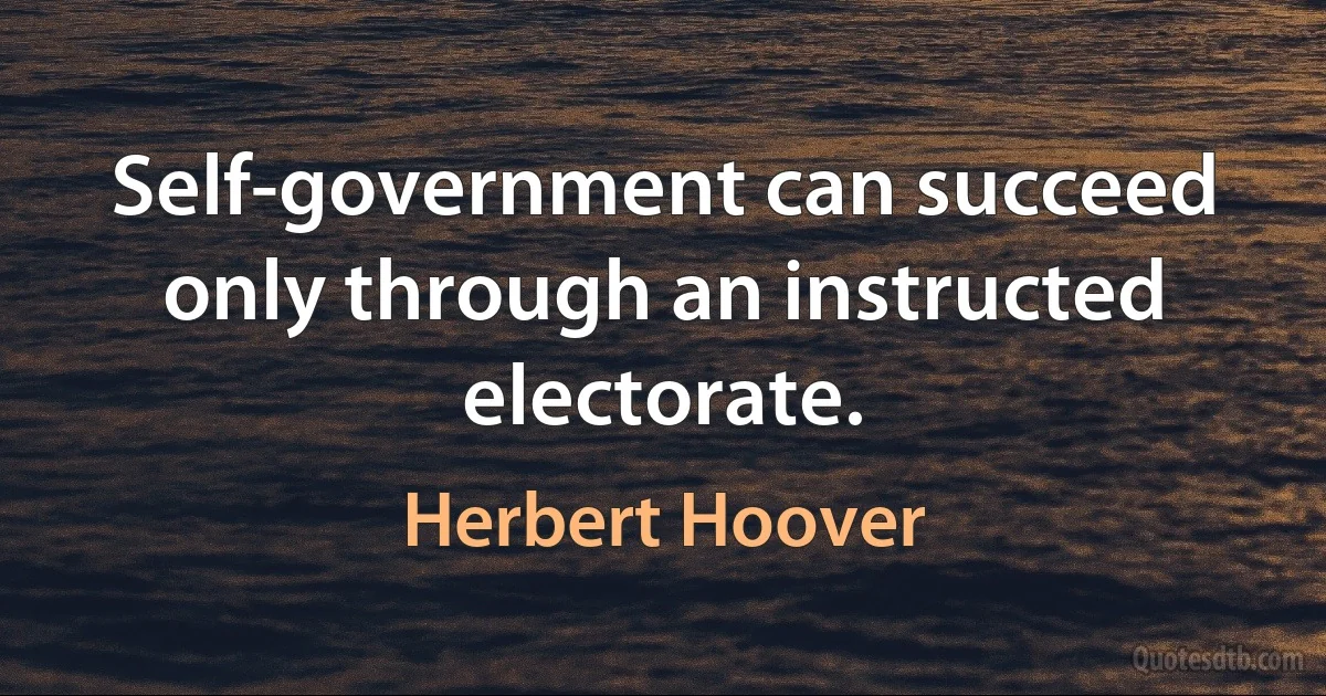 Self-government can succeed only through an instructed electorate. (Herbert Hoover)