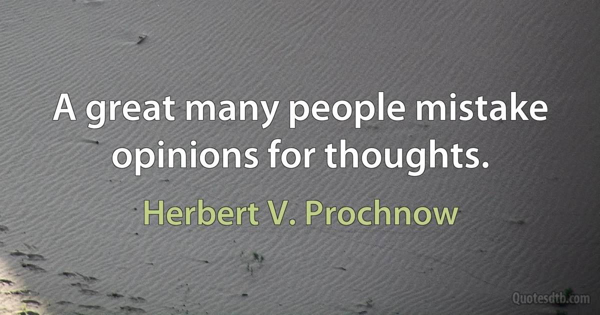 A great many people mistake opinions for thoughts. (Herbert V. Prochnow)