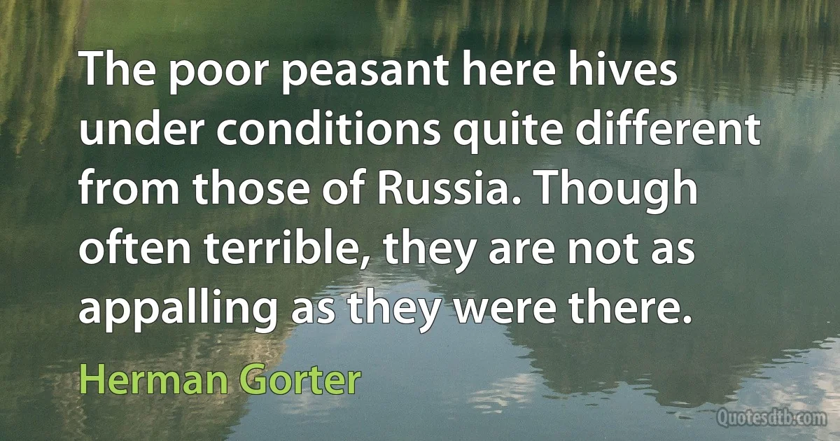 The poor peasant here hives under conditions quite different from those of Russia. Though often terrible, they are not as appalling as they were there. (Herman Gorter)