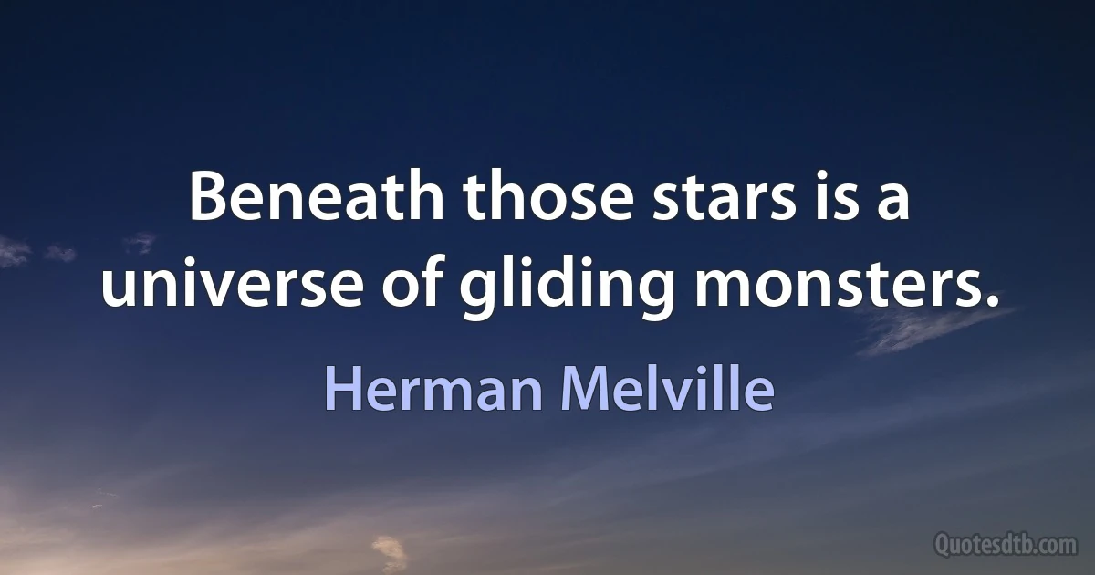 Beneath those stars is a universe of gliding monsters. (Herman Melville)