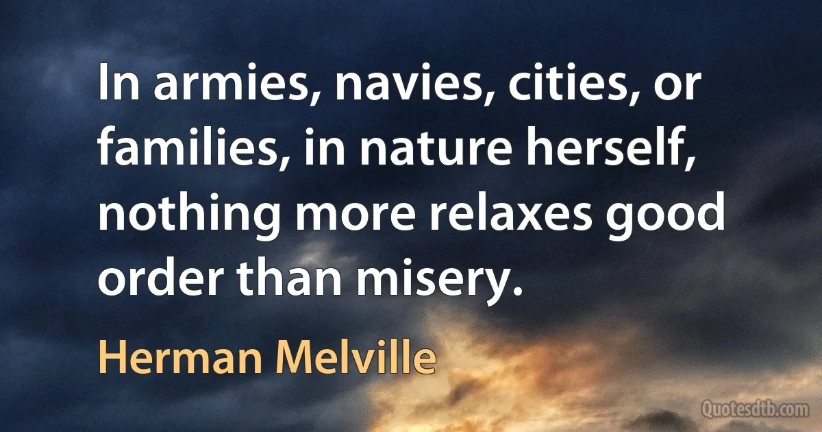 In armies, navies, cities, or families, in nature herself, nothing more relaxes good order than misery. (Herman Melville)