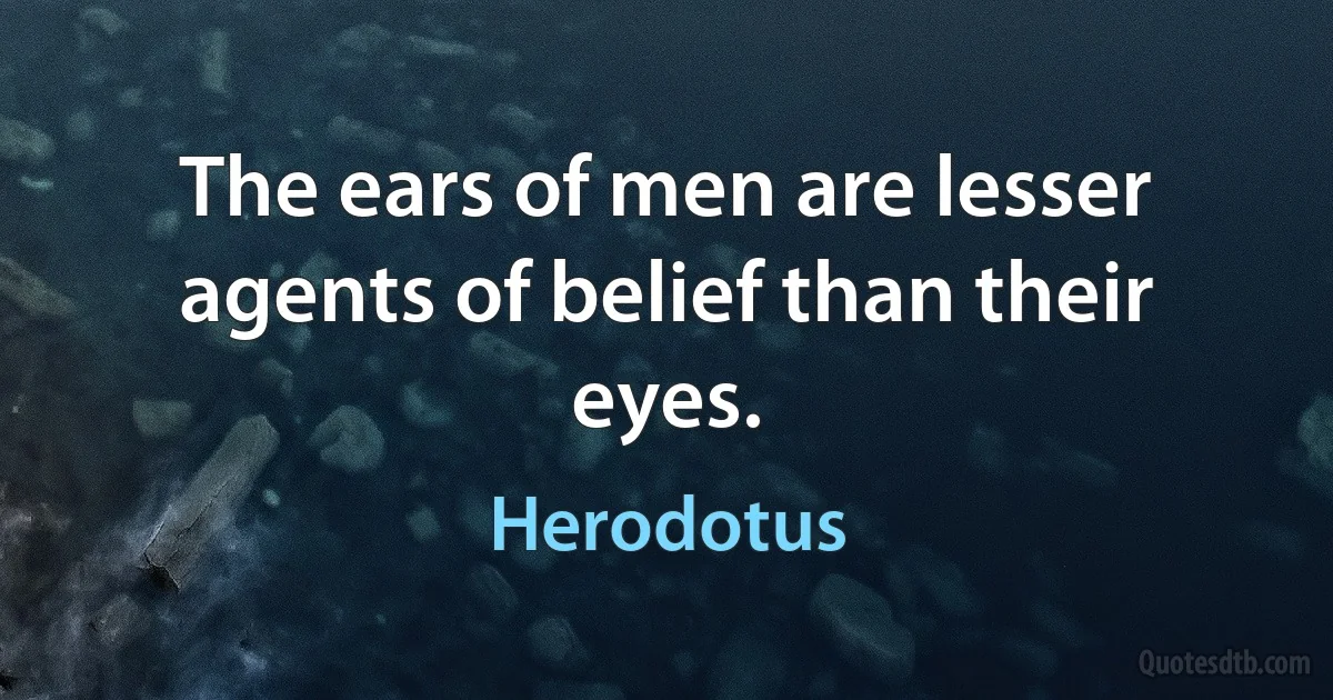 The ears of men are lesser agents of belief than their eyes. (Herodotus)