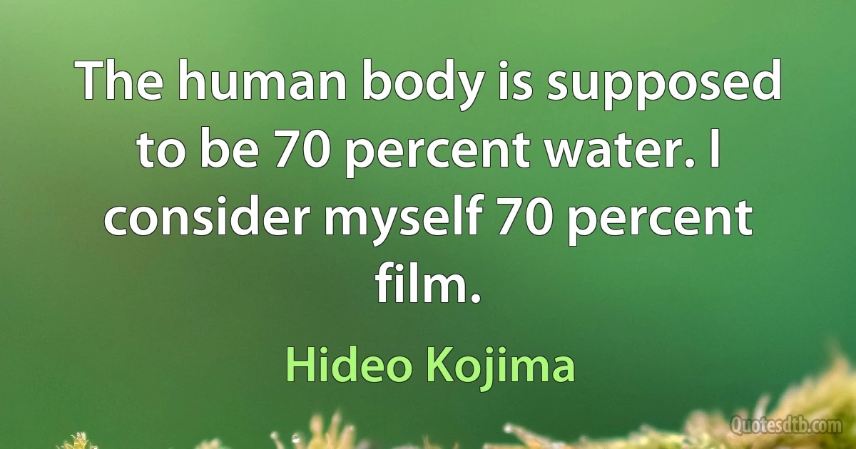 The human body is supposed to be 70 percent water. I consider myself 70 percent film. (Hideo Kojima)