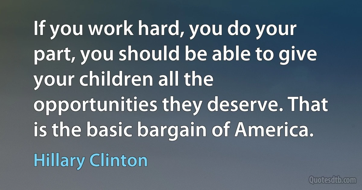 If you work hard, you do your part, you should be able to give your children all the opportunities they deserve. That is the basic bargain of America. (Hillary Clinton)