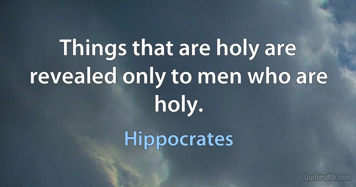 Things that are holy are revealed only to men who are holy. (Hippocrates)