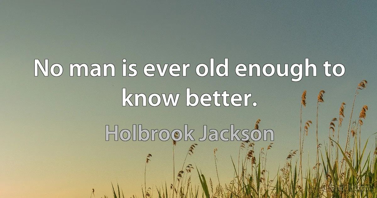 No man is ever old enough to know better. (Holbrook Jackson)