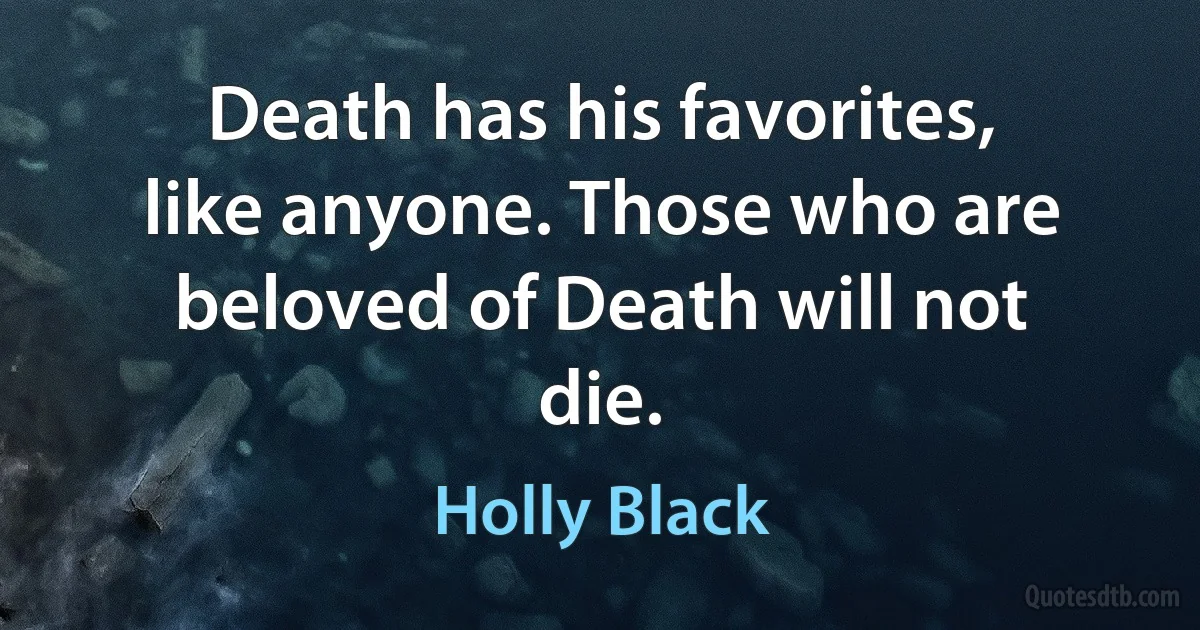 Death has his favorites, like anyone. Those who are beloved of Death will not die. (Holly Black)