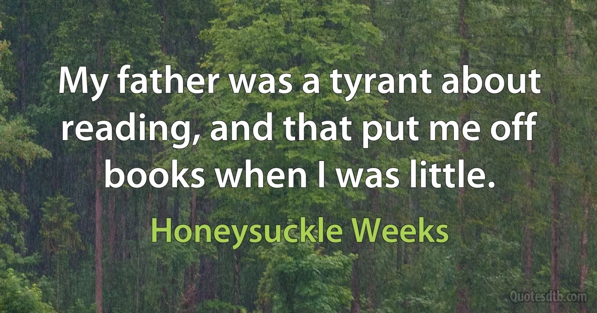 My father was a tyrant about reading, and that put me off books when I was little. (Honeysuckle Weeks)