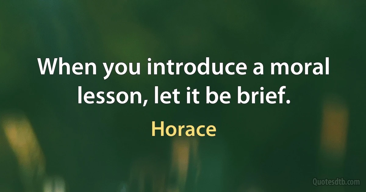 When you introduce a moral lesson, let it be brief. (Horace)