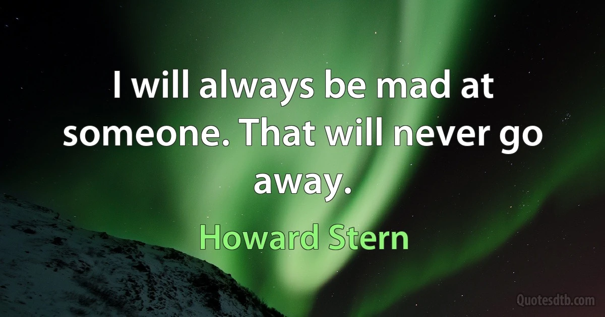 I will always be mad at someone. That will never go away. (Howard Stern)