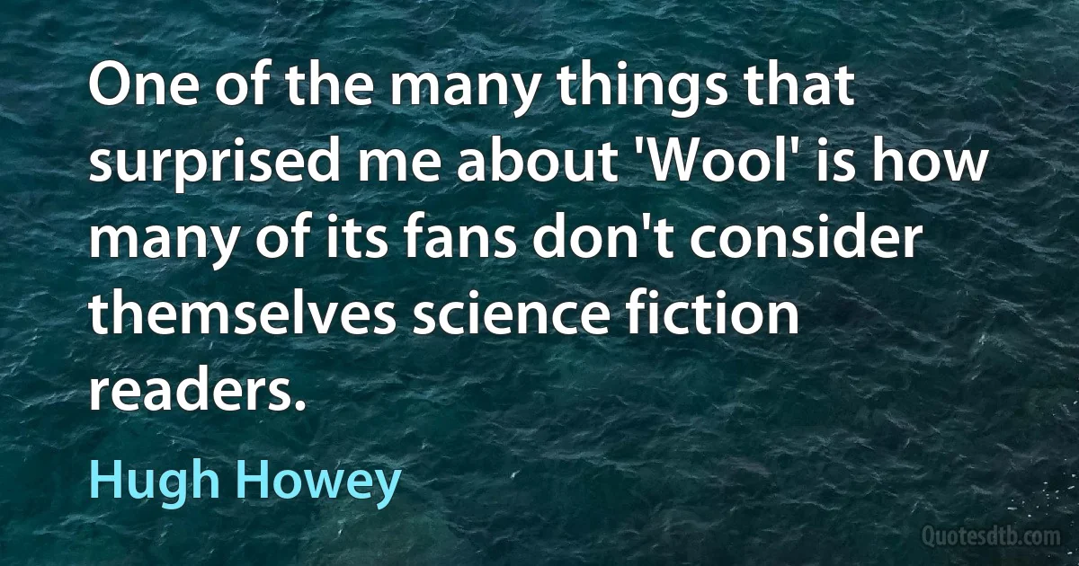 One of the many things that surprised me about 'Wool' is how many of its fans don't consider themselves science fiction readers. (Hugh Howey)