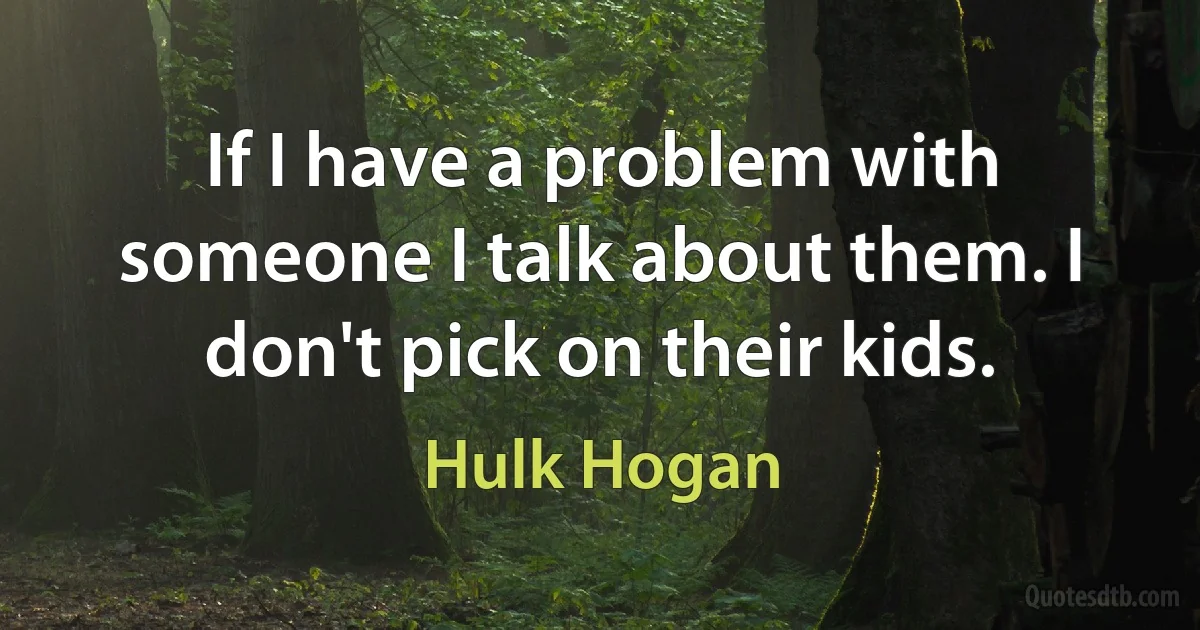 If I have a problem with someone I talk about them. I don't pick on their kids. (Hulk Hogan)