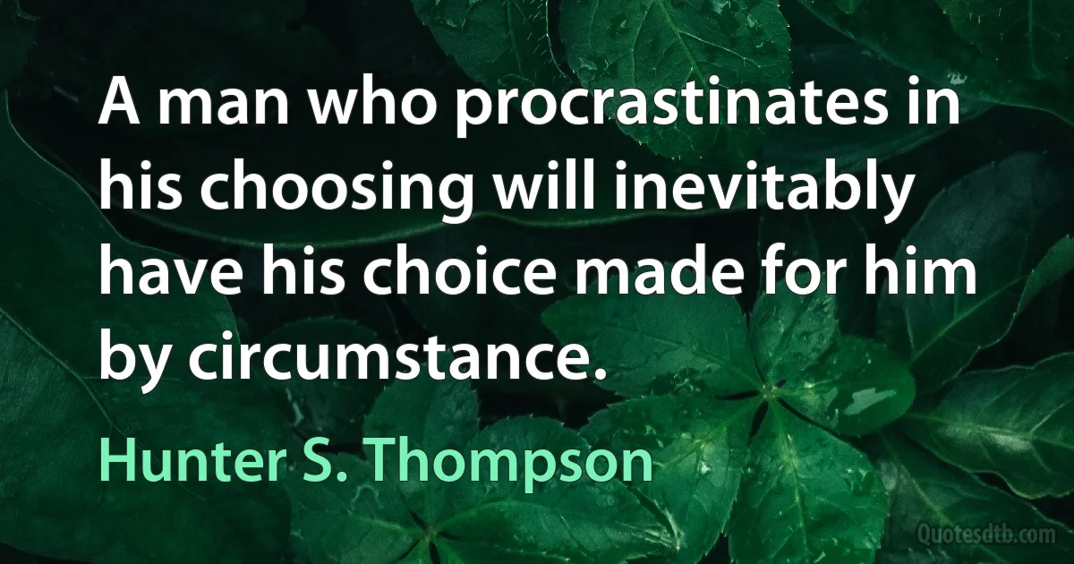 A man who procrastinates in his choosing will inevitably have his choice made for him by circumstance. (Hunter S. Thompson)