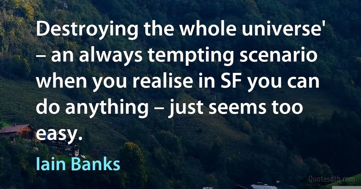 Destroying the whole universe' – an always tempting scenario when you realise in SF you can do anything – just seems too easy. (Iain Banks)