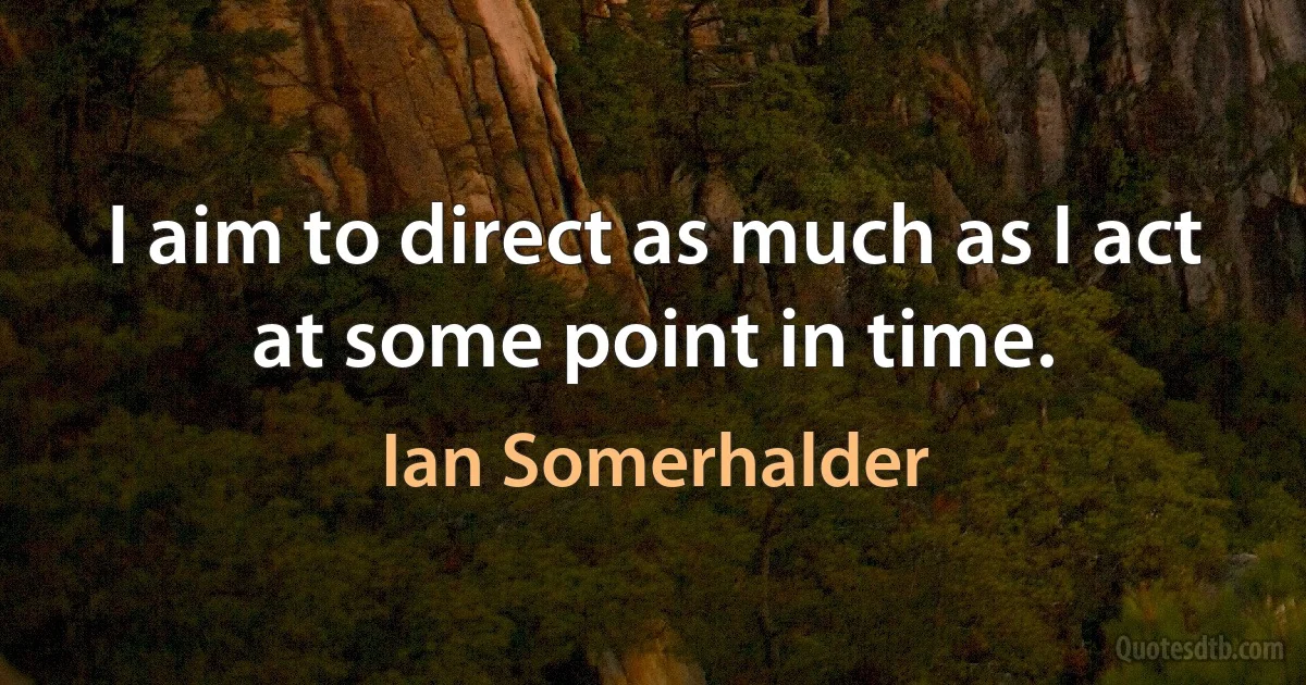 I aim to direct as much as I act at some point in time. (Ian Somerhalder)