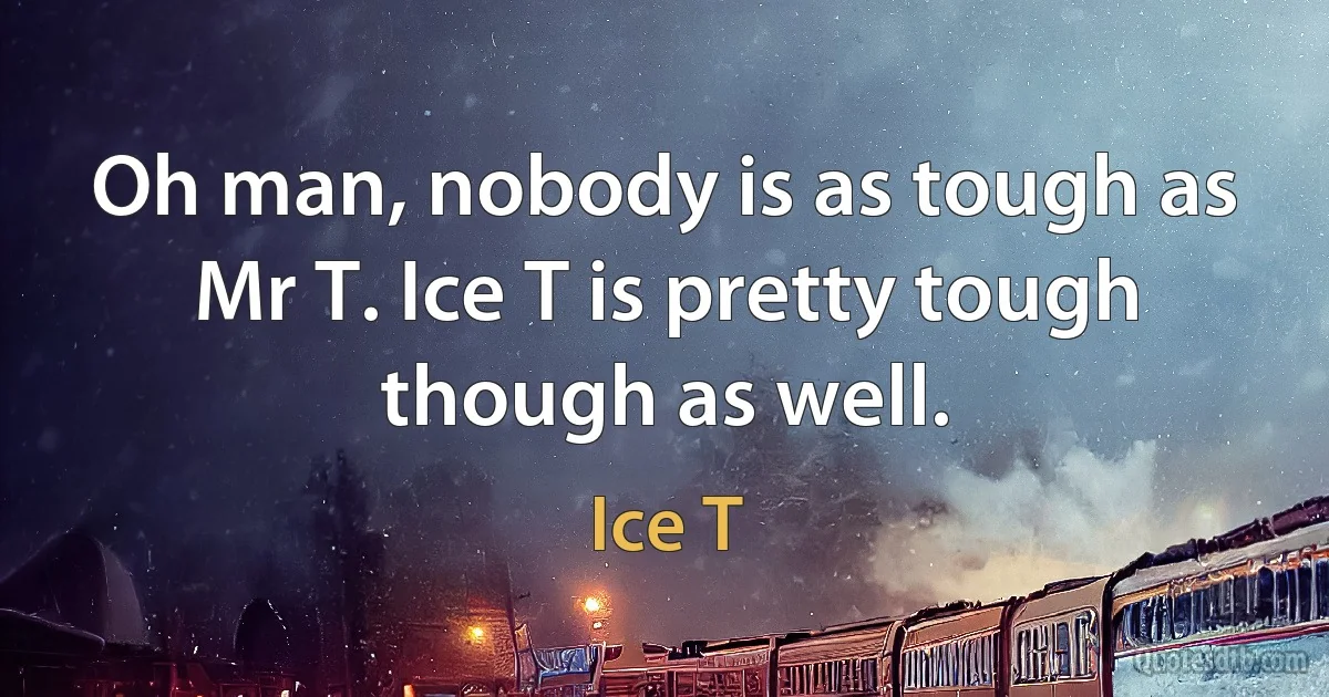 Oh man, nobody is as tough as Mr T. Ice T is pretty tough though as well. (Ice T)