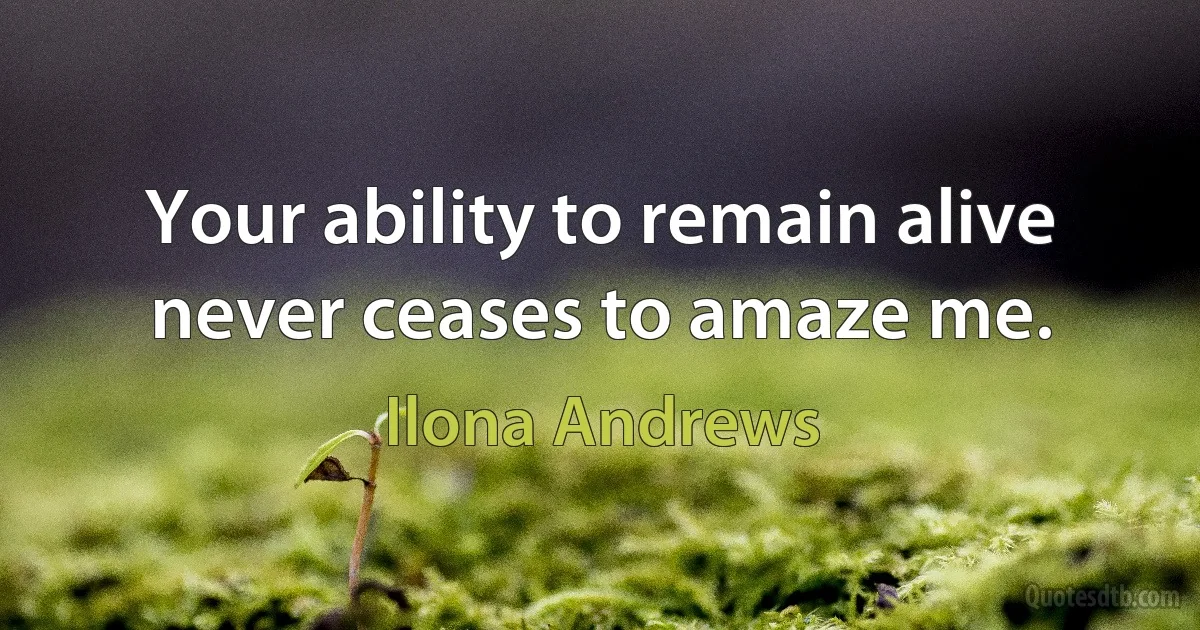 Your ability to remain alive never ceases to amaze me. (Ilona Andrews)