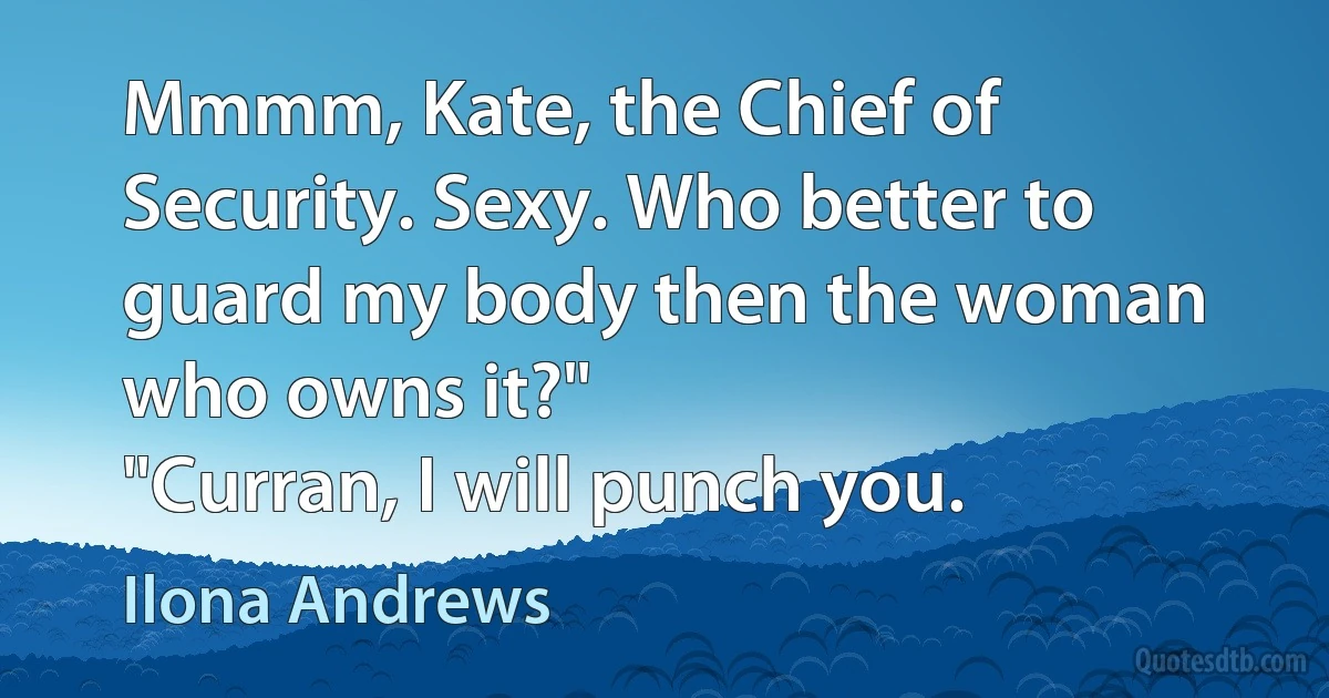 Mmmm, Kate, the Chief of Security. Sexy. Who better to guard my body then the woman who owns it?"
"Curran, I will punch you. (Ilona Andrews)