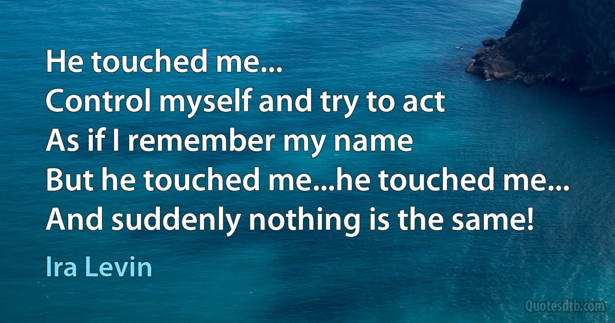 He touched me...
Control myself and try to act
As if I remember my name
But he touched me...he touched me...
And suddenly nothing is the same! (Ira Levin)