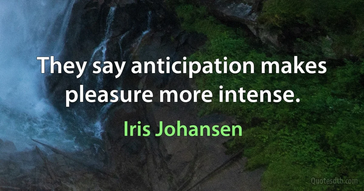 They say anticipation makes pleasure more intense. (Iris Johansen)