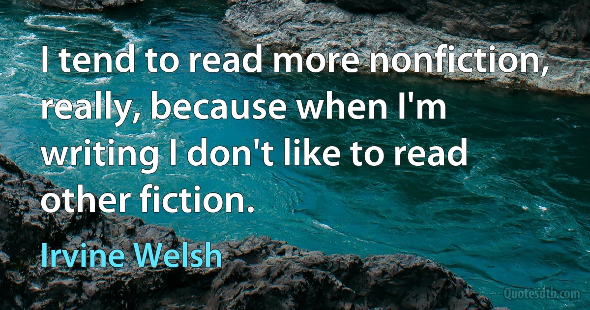 I tend to read more nonfiction, really, because when I'm writing I don't like to read other fiction. (Irvine Welsh)