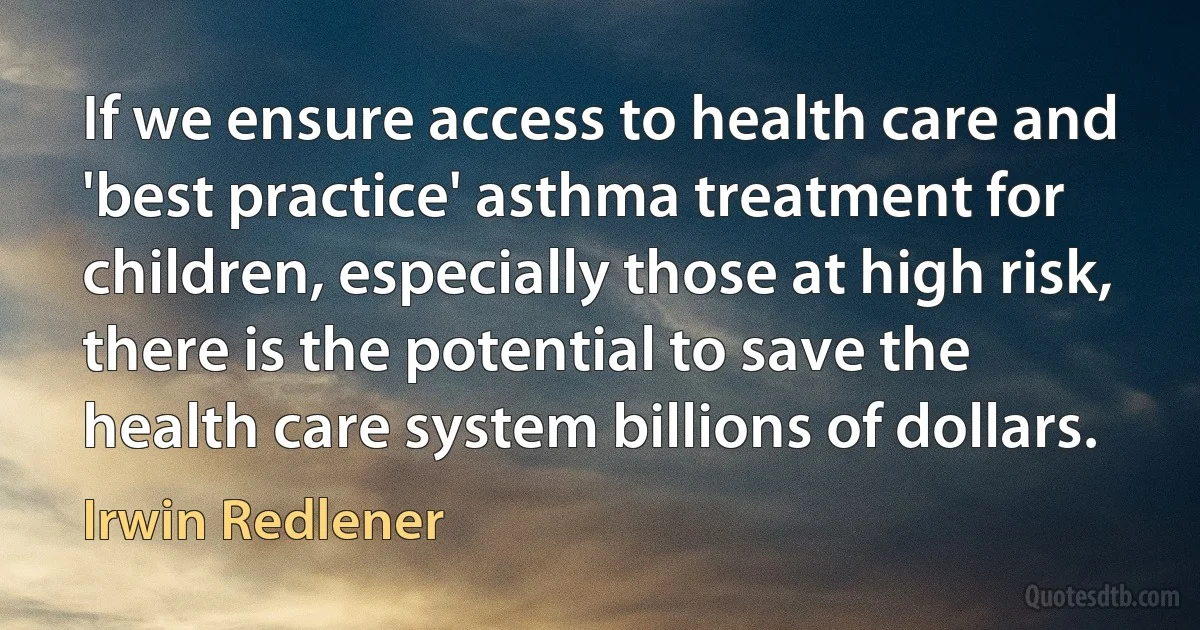 If we ensure access to health care and 'best practice' asthma treatment for children, especially those at high risk, there is the potential to save the health care system billions of dollars. (Irwin Redlener)