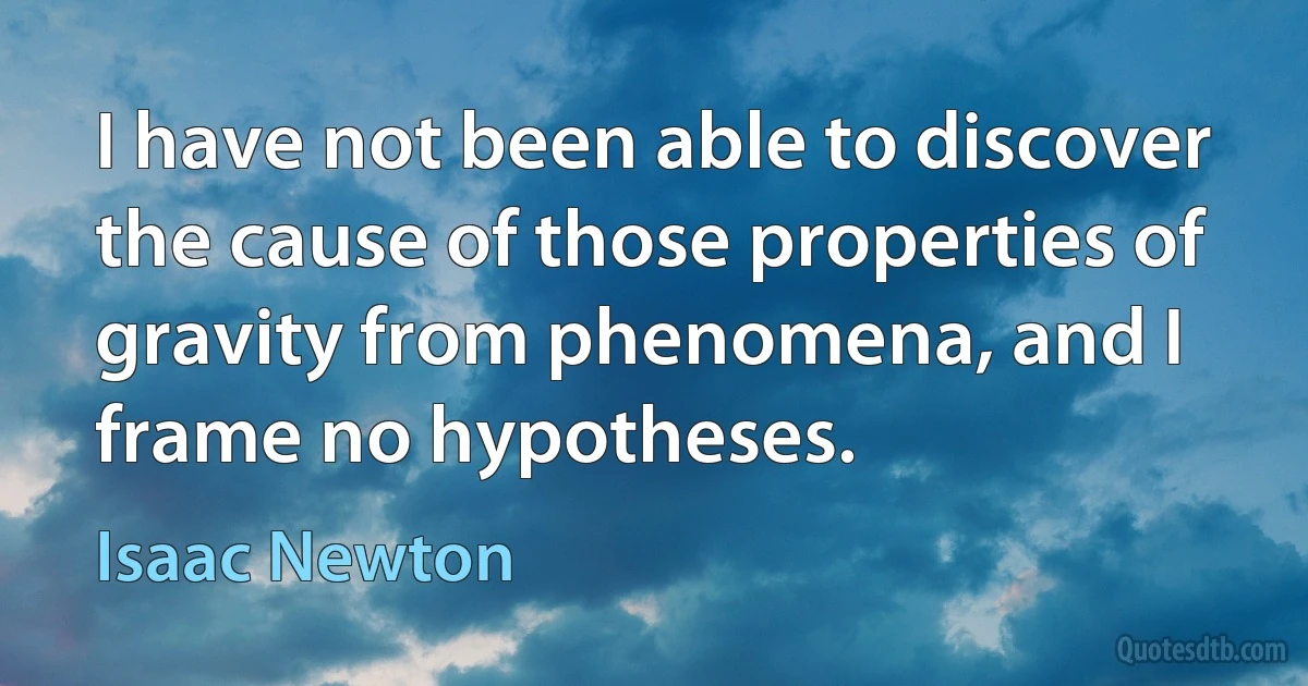 I have not been able to discover the cause of those properties of gravity from phenomena, and I frame no hypotheses. (Isaac Newton)