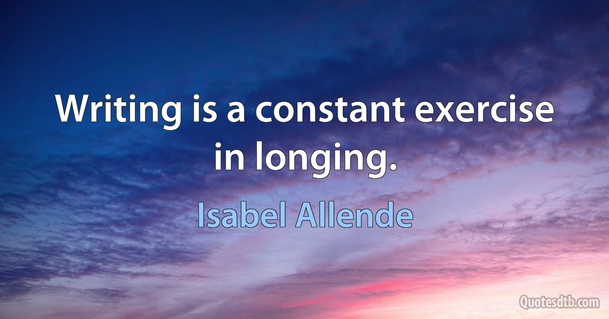 Writing is a constant exercise in longing. (Isabel Allende)