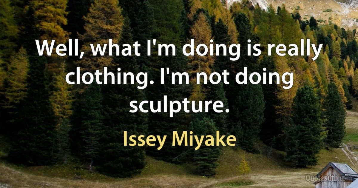 Well, what I'm doing is really clothing. I'm not doing sculpture. (Issey Miyake)