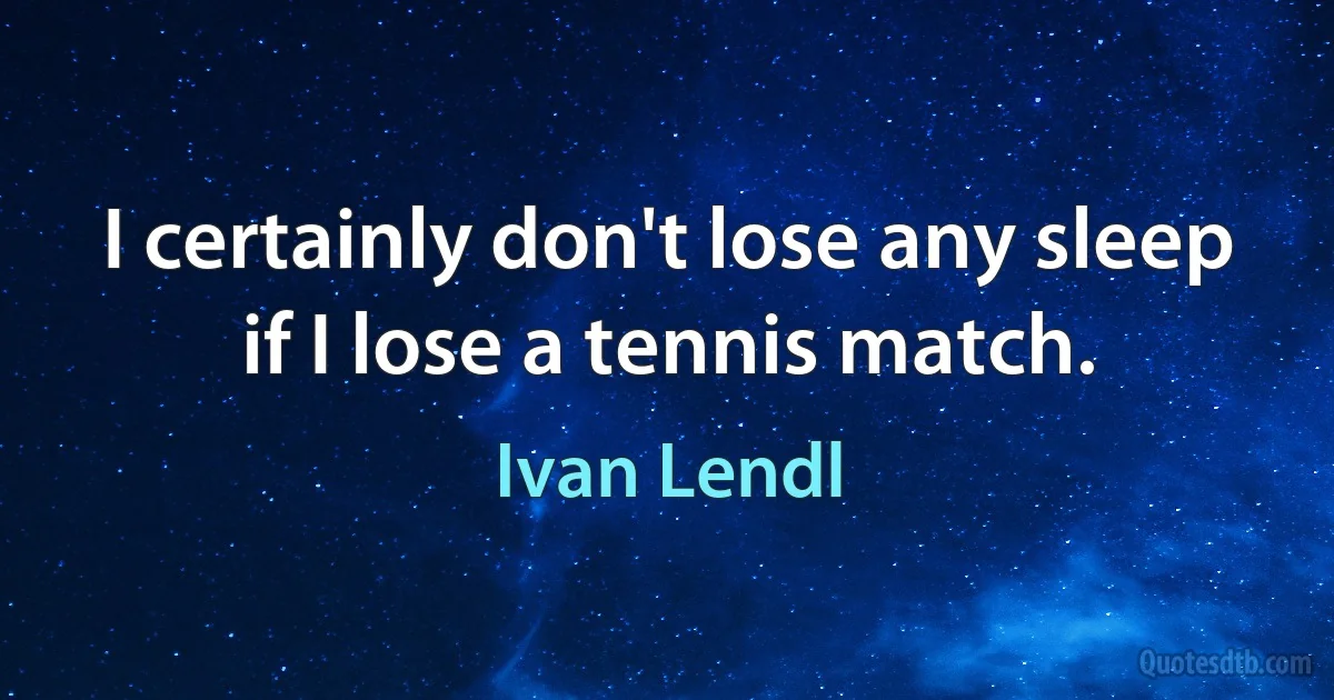 I certainly don't lose any sleep if I lose a tennis match. (Ivan Lendl)