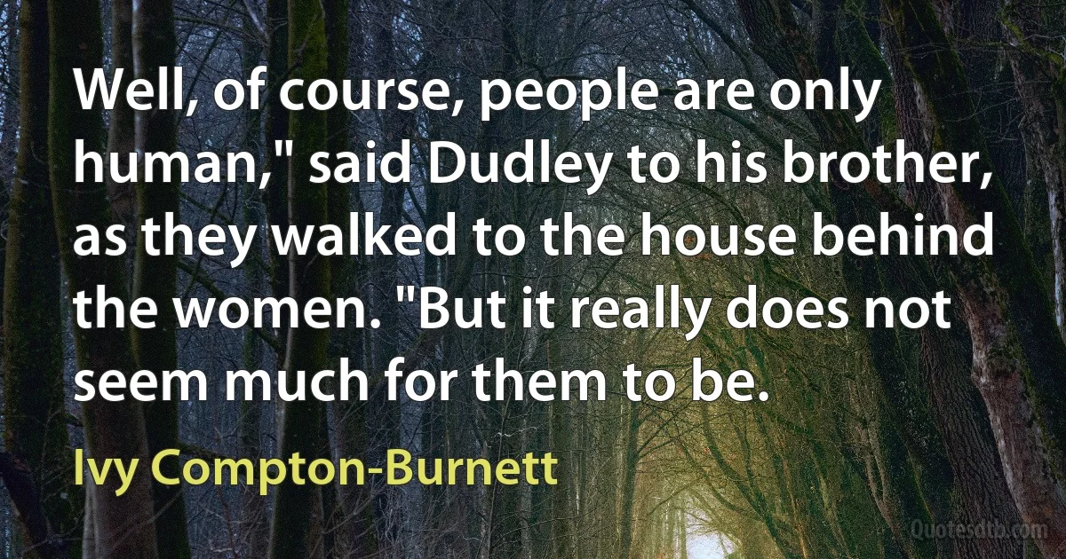 Well, of course, people are only human," said Dudley to his brother, as they walked to the house behind the women. "But it really does not seem much for them to be. (Ivy Compton-Burnett)