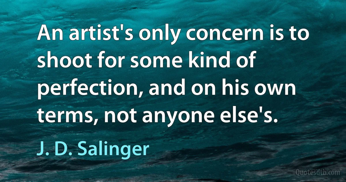 An artist's only concern is to shoot for some kind of perfection, and on his own terms, not anyone else's. (J. D. Salinger)