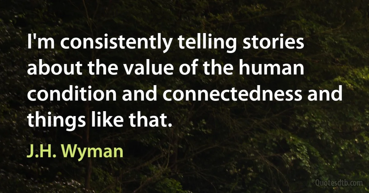 I'm consistently telling stories about the value of the human condition and connectedness and things like that. (J.H. Wyman)